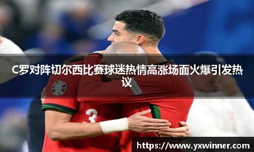 C罗对阵切尔西比赛球迷热情高涨场面火爆引发热议